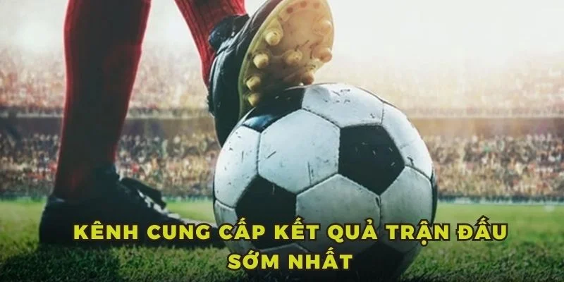 Kênh cung cấp kết quả trận đấu sớm nhất